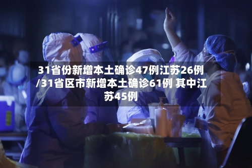 31省份新增本土确诊47例江苏26例/31省区市新增本土确诊61例 其中江苏45例-第2张图片