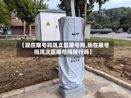 【现在限号吗巩义区限号吗,现在限号吗巩义区限号吗限行吗】