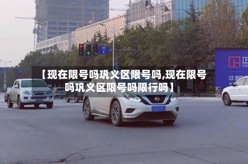 【现在限号吗巩义区限号吗,现在限号吗巩义区限号吗限行吗】-第3张图片