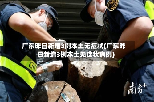 广东昨日新增3例本土无症状(广东昨日新增3例本土无症状病例)-第3张图片