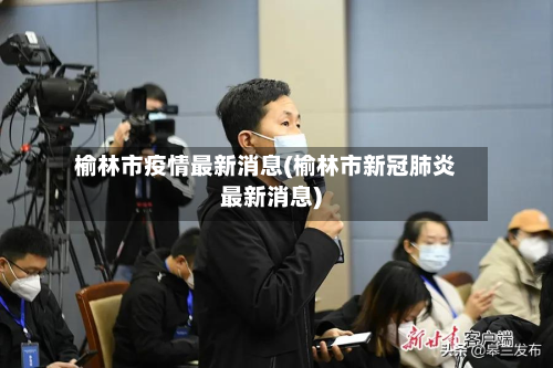 榆林市疫情最新消息(榆林市新冠肺炎最新消息)-第2张图片