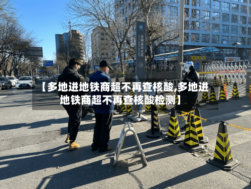 【多地进地铁商超不再查核酸,多地进地铁商超不再查核酸检测】-第2张图片