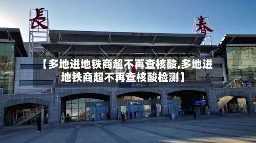 【多地进地铁商超不再查核酸,多地进地铁商超不再查核酸检测】