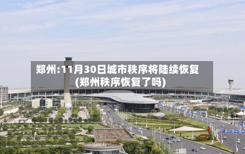 郑州:11月30日城市秩序将陆续恢复(郑州秩序恢复了吗)