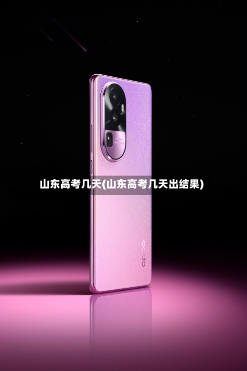 山东高考几天(山东高考几天出结果)-第2张图片