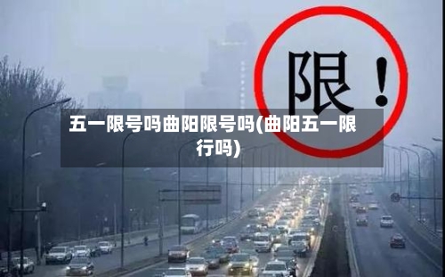 五一限号吗曲阳限号吗(曲阳五一限行吗)-第2张图片