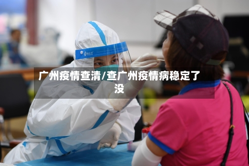 广州疫情查清/查广州疫情病稳定了没