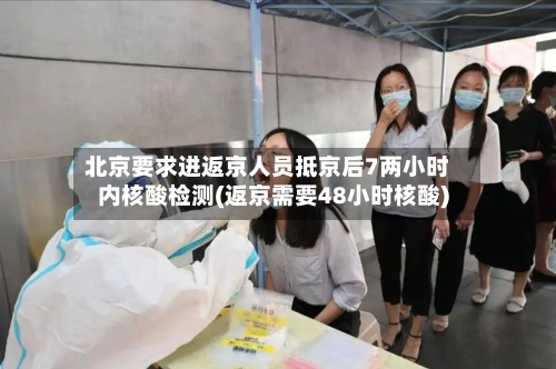 北京要求进返京人员抵京后7两小时内核酸检测(返京需要48小时核酸)