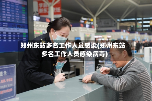 郑州东站多名工作人员感染(郑州东站多名工作人员感染病毒)