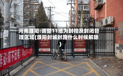 河南濮阳:调整11地为封控及封闭管理区域(濮阳封城封路什么时候解除)-第2张图片