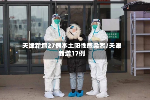 天津新增27例本土阳性感染者/天津新增17例