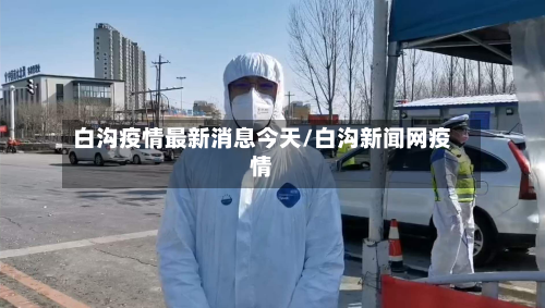 白沟疫情最新消息今天/白沟新闻网疫情-第3张图片