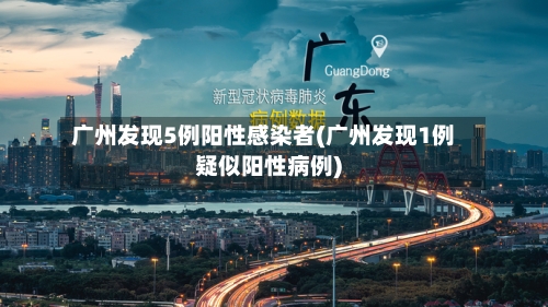 广州发现5例阳性感染者(广州发现1例疑似阳性病例)-第2张图片