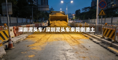 深圳泥头车/深圳泥头车来莞倒渣土