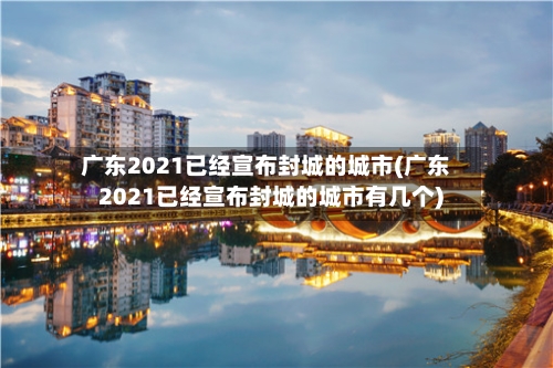 广东2021已经宣布封城的城市(广东2021已经宣布封城的城市有几个)