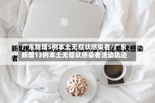 广东新增5例本土无症状感染者/广东新增13例本土无症状感染者活动轨迹
