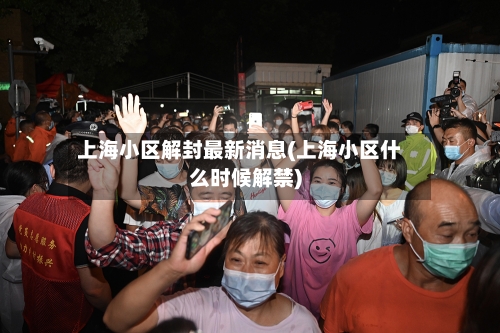 上海小区解封最新消息(上海小区什么时候解禁)