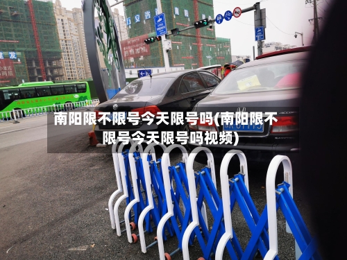 南阳限不限号今天限号吗(南阳限不限号今天限号吗视频)-第3张图片
