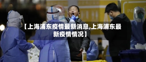 【上海浦东疫情最新消息,上海浦东最新疫情情况】-第2张图片