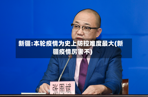 新疆:本轮疫情为史上防控难度最大(新疆疫情厉害不)-第2张图片