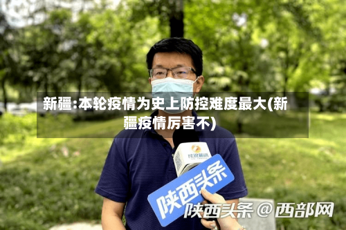 新疆:本轮疫情为史上防控难度最大(新疆疫情厉害不)-第3张图片