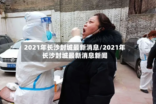2021年长沙封城最新消息/2021年长沙封城最新消息新闻