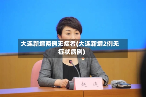 大连新增两例无症者(大连新增2例无症状病例)