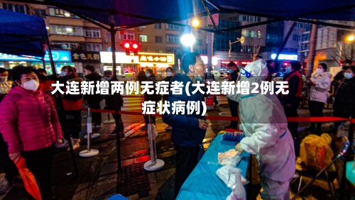 大连新增两例无症者(大连新增2例无症状病例)-第3张图片