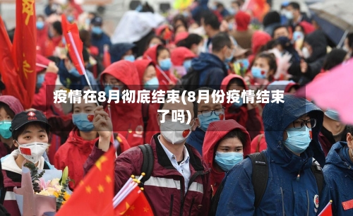 疫情在8月彻底结束(8月份疫情结束了吗)