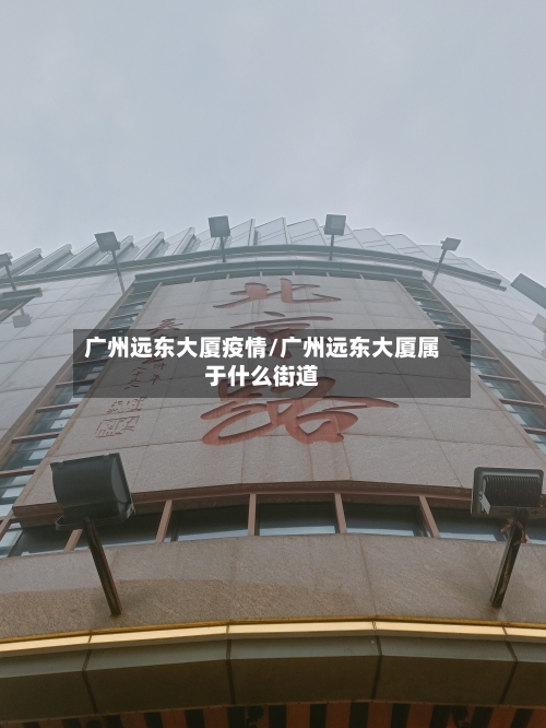 广州远东大厦疫情/广州远东大厦属于什么街道-第3张图片