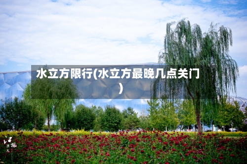 水立方限行(水立方最晚几点关门)