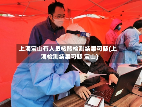 上海宝山有人员核酸检测结果可疑(上海检测结果可疑 宝山)