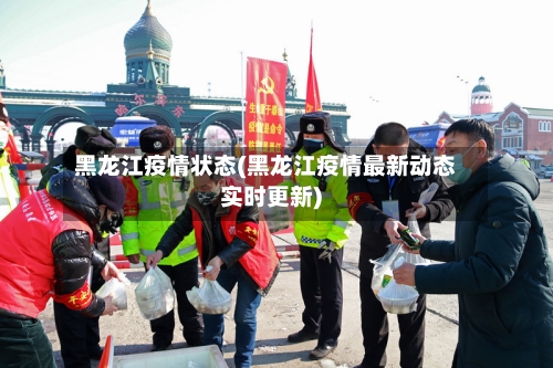 黑龙江疫情状态(黑龙江疫情最新动态实时更新)