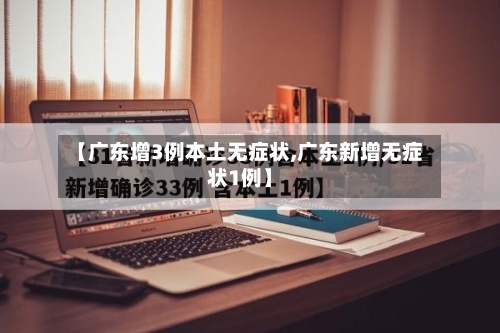 【广东增3例本土无症状,广东新增无症状1例】