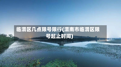 临渭区几点限号限行(渭南市临渭区限号起止时间)