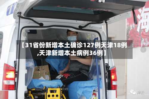 【31省份新增本土确诊127例天津18例,天津新增本土病例36例】-第2张图片